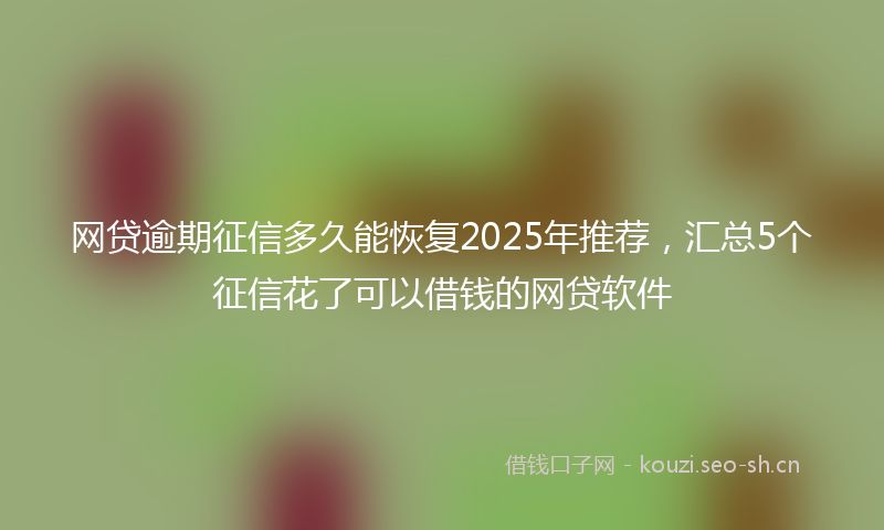 网贷逾期征信多久能恢复2025年推荐，汇总5个征信花了可以借钱的网贷软件