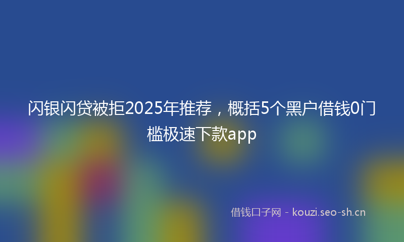 闪银闪贷被拒2025年推荐，概括5个黑户借钱0门槛极速下款app