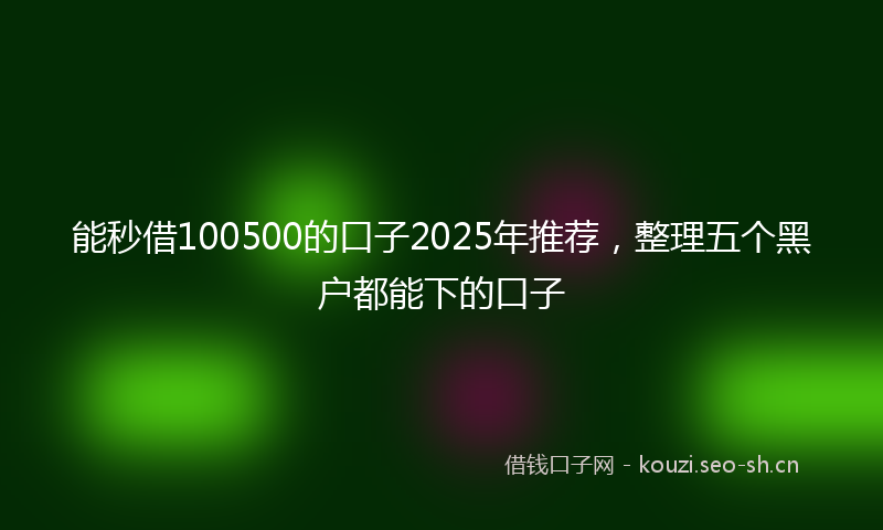 能秒借100500的口子2025年推荐，整理五个黑户都能下的口子