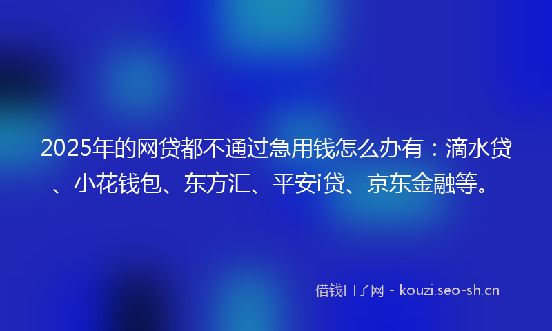 2025年的网贷都不通过急用钱怎么办有：滴水贷、小花钱包、东方汇、平安i贷、京东金融等。