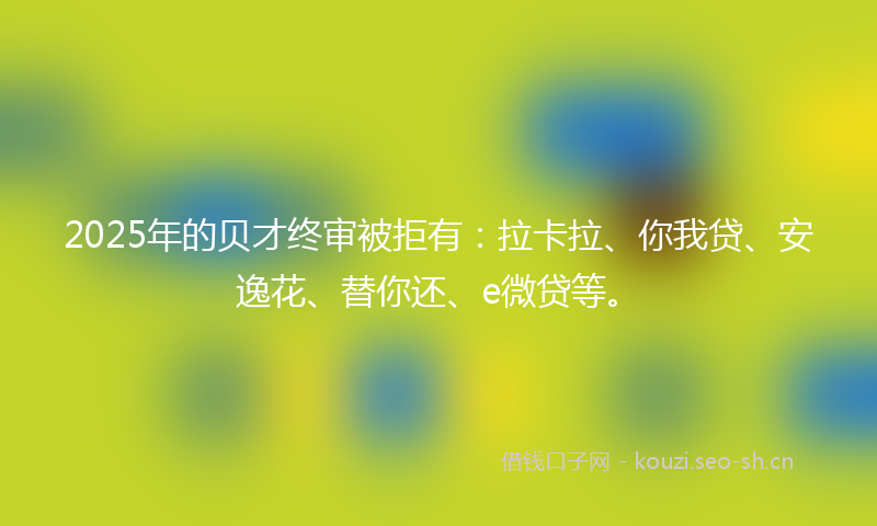 2025年的贝才终审被拒有：拉卡拉、你我贷、安逸花、替你还、e微贷等。