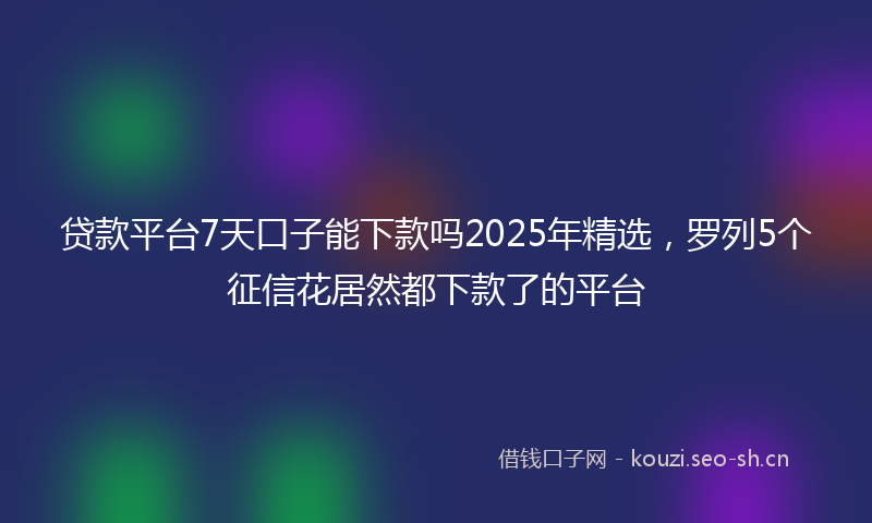 贷款平台7天口子能下款吗2025年精选，罗列5个征信花居然都下款了的平台