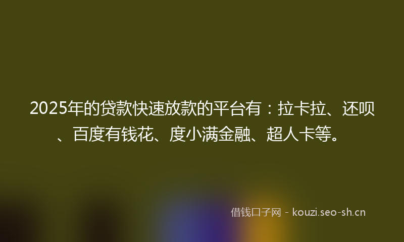 2025年的贷款快速放款的平台有：拉卡拉、还呗、百度有钱花、度小满金融、超人卡等。