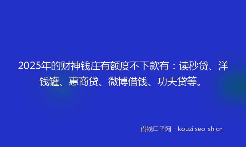 2025年的财神钱庄有额度不下款有：读秒贷、洋钱罐、惠商贷、微博借钱、功夫贷等。