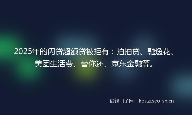 2025年的闪贷超额贷被拒有：拍拍贷、融逸花、美团生活费、替你还、京东金融等。