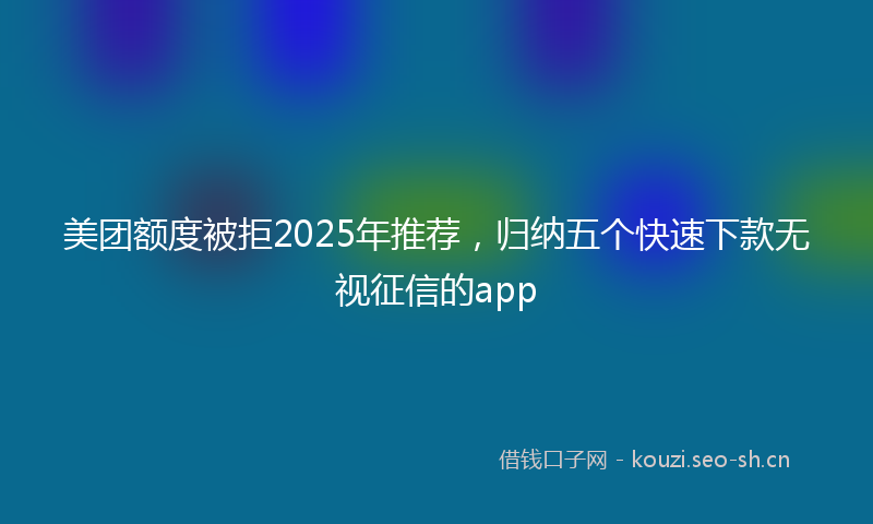 美团额度被拒2025年推荐，归纳五个快速下款无视征信的app