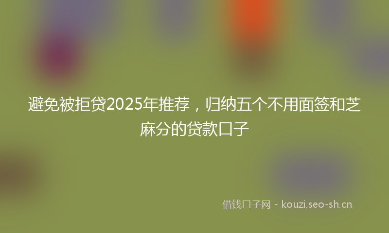 避免被拒贷2025年推荐，归纳五个不用面签和芝麻分的贷款口子