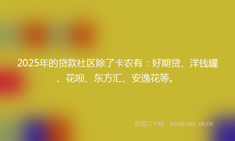 2025年的贷款社区除了卡农有:好期贷、洋钱罐、花呗、东方汇、安逸花等。