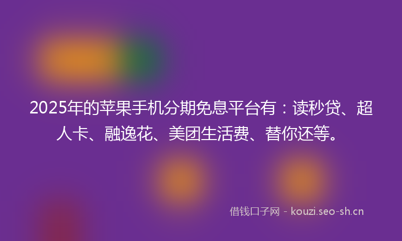 2025年的苹果手机分期免息平台有：读秒贷、超人卡、融逸花、美团生活费、替你还等。