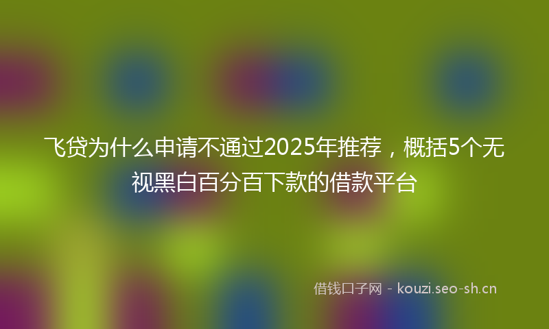 飞贷为什么申请不通过2025年推荐，概括5个无视黑白百分百下款的借款平台
