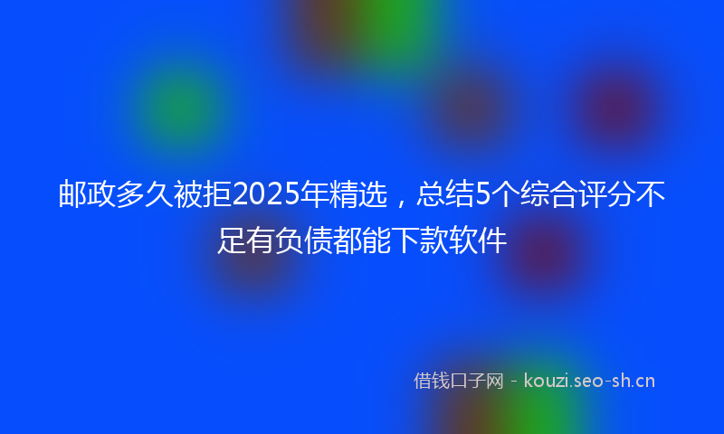 邮政多久被拒2025年精选，总结5个综合评分不足有负债都能下款软件