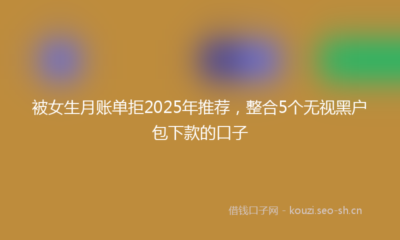 被女生月账单拒2025年推荐，整合5个无视黑户包下款的口子