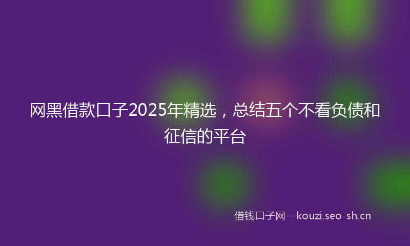 网黑借款口子2025年精选，总结五个不看负债和征信的平台