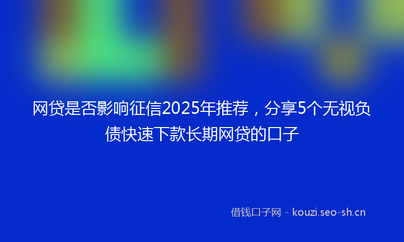 网贷是否影响征信2025年推荐，分享5个无视负债快速下款长期网贷的口子