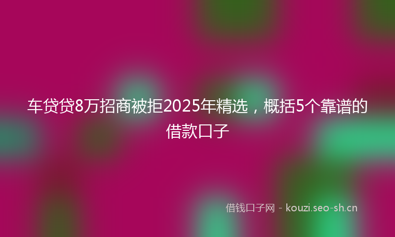 车贷贷8万招商被拒2025年精选，概括5个靠谱的借款口子