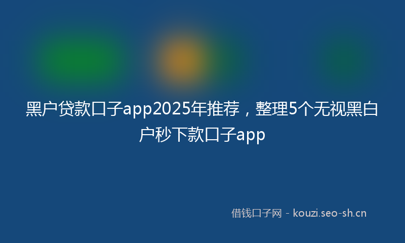 黑户贷款口子app2025年推荐，整理5个无视黑白户秒下款口子app