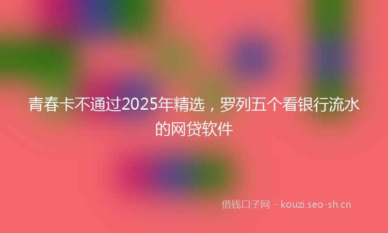 青春卡不通过2025年精选，罗列五个看银行流水的网贷软件