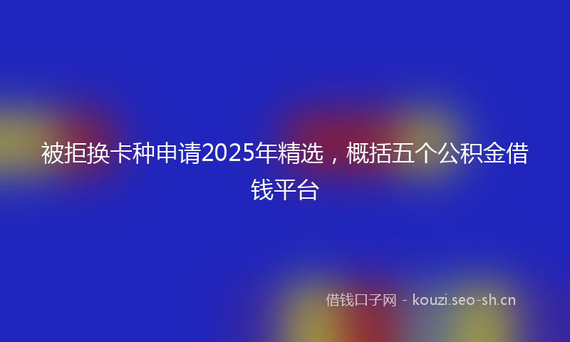 被拒换卡种申请2025年精选，概括五个公积金借钱平台