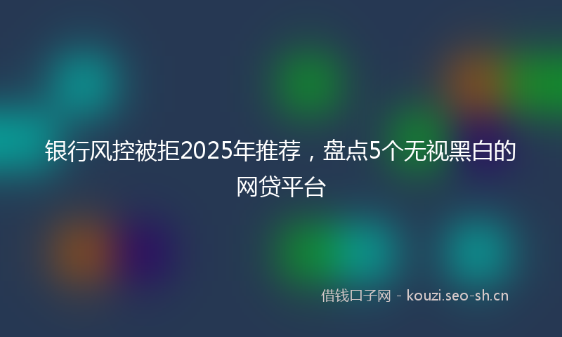 银行风控被拒2025年推荐，盘点5个无视黑白的网贷平台