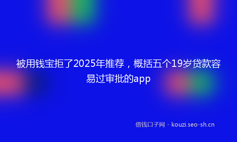 被用钱宝拒了2025年推荐，概括五个19岁贷款容易过审批的app