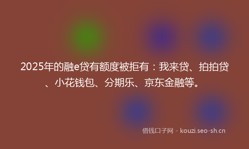 2025年的融e贷有额度被拒有：我来贷、拍拍贷、小花钱包、分期乐、京东金融等。