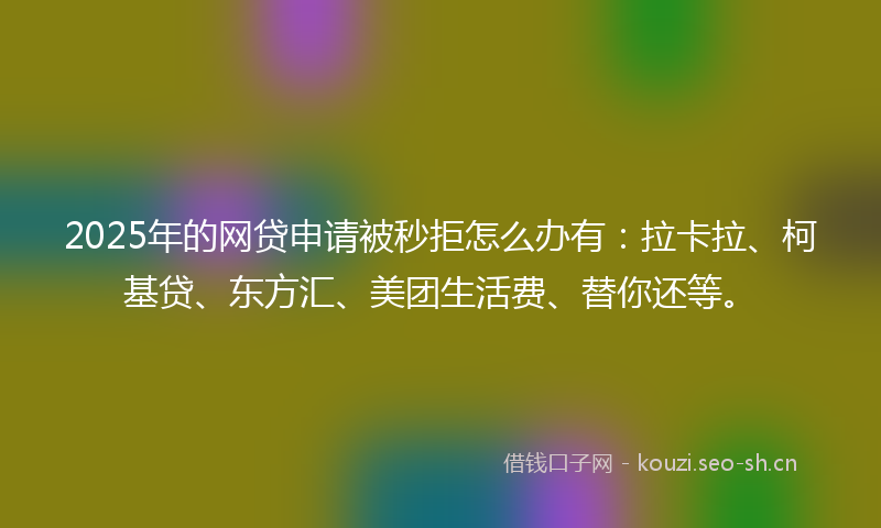 2025年的网贷申请被秒拒怎么办有：拉卡拉、柯基贷、东方汇、美团生活费、替你还等。