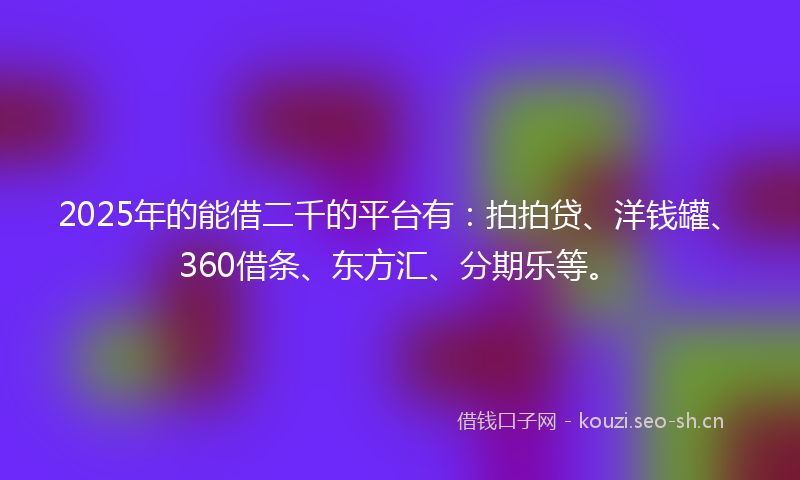 2025年的能借二千的平台有：拍拍贷、洋钱罐、360借条、东方汇、分期乐等。