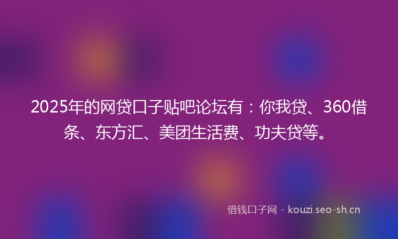 2025年的网贷口子贴吧论坛有：你我贷、360借条、东方汇、美团生活费、功夫贷等。