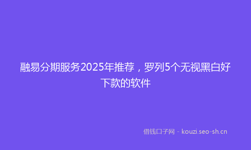 融易分期服务2025年推荐，罗列5个无视黑白好下款的软件