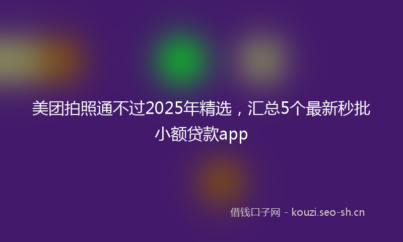 美团拍照通不过2025年精选，汇总5个最新秒批小额贷款app