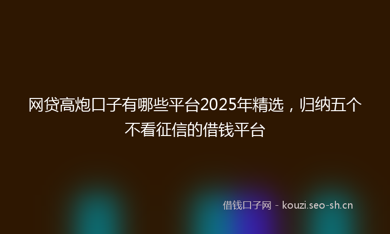 网贷高炮口子有哪些平台2025年精选，归纳五个不看征信的借钱平台