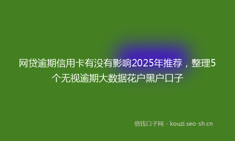 网贷逾期信用卡有没有影响2025年推荐，整理5个无视逾期大数据花户黑户口子