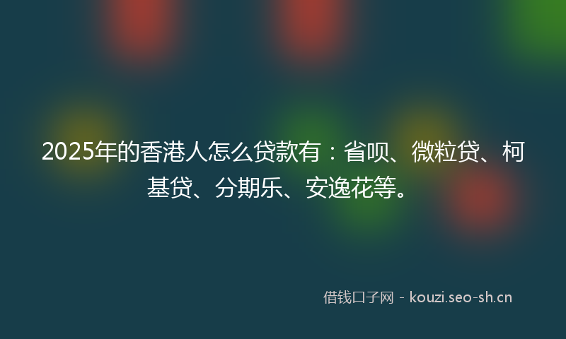 2025年的香港人怎么贷款有：省呗、微粒贷、柯基贷、分期乐、安逸花等。