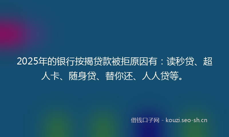 2025年的银行按揭贷款被拒原因有：读秒贷、超人卡、随身贷、替你还、人人贷等。
