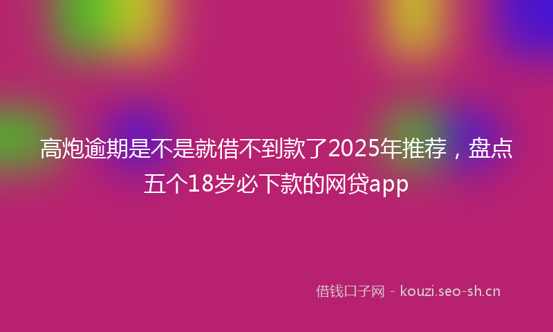 高炮逾期是不是就借不到款了2025年推荐，盘点五个18岁必下款的网贷app