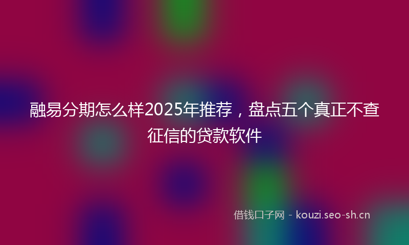 融易分期怎么样2025年推荐，盘点五个真正不查征信的贷款软件
