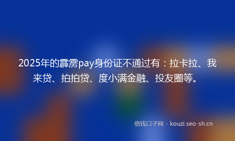 2025年的霹雳pay身份证不通过有：拉卡拉、我来贷、拍拍贷、度小满金融、投友圈等。