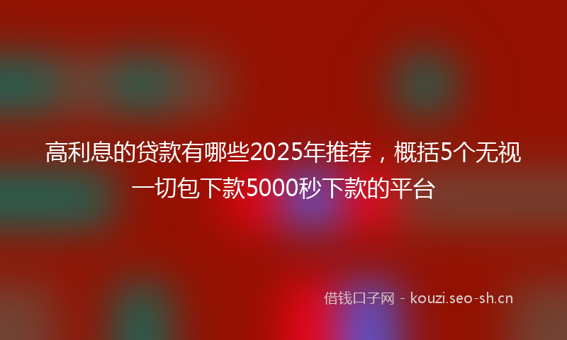 高利息的贷款有哪些2025年推荐，概括5个无视一切包下款5000秒下款的平台
