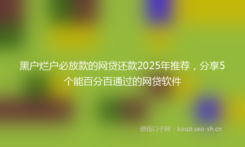 黑户烂户必放款的网贷还款2025年推荐，分享5个能百分百通过的网贷软件
