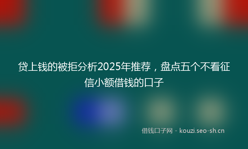 贷上钱的被拒分析2025年推荐，盘点五个不看征信小额借钱的口子