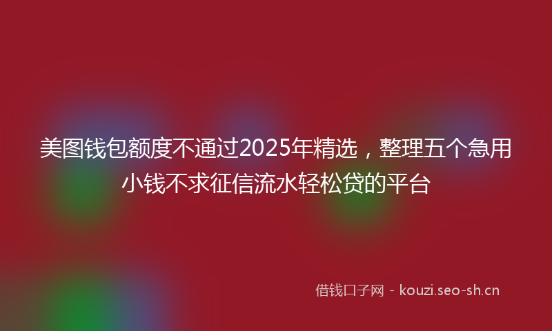 美图钱包额度不通过2025年精选，整理五个急用小钱不求征信流水轻松贷的平台