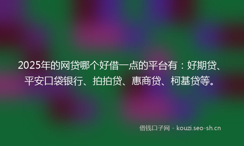 2025年的网贷哪个好借一点的平台有：好期贷、平安口袋银行、拍拍贷、惠商贷、柯基贷等。