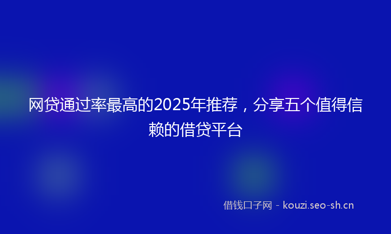 网贷通过率最高的2025年推荐，分享五个值得信赖的借贷平台