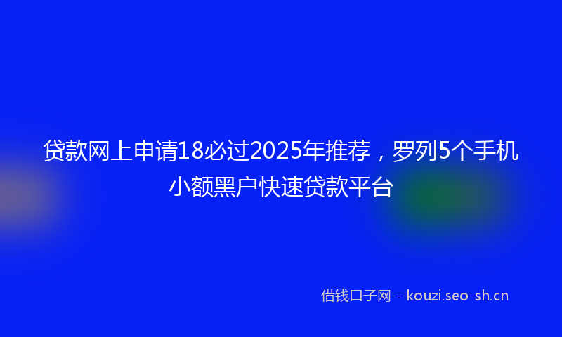 贷款网上申请18必过2025年推荐，罗列5个手机小额黑户快速贷款平台