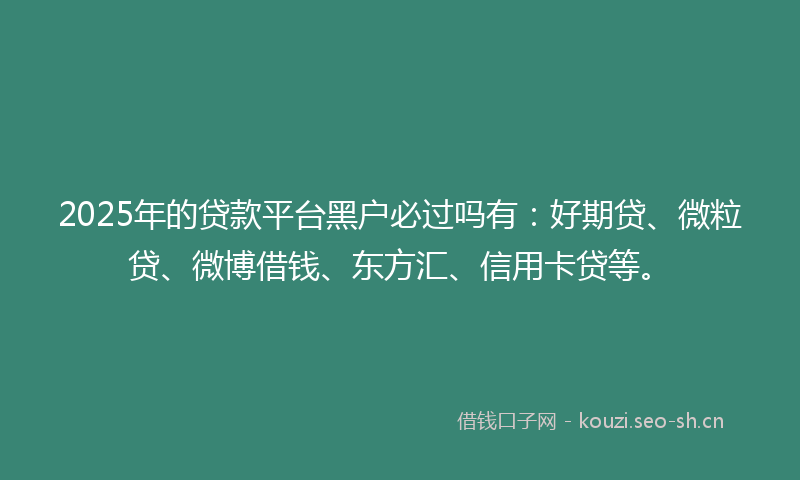 2025年的贷款平台黑户必过吗有：好期贷、微粒贷、微博借钱、东方汇、信用卡贷等。