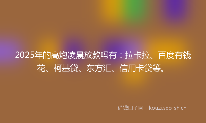 2025年的高炮凌晨放款吗有：拉卡拉、百度有钱花、柯基贷、东方汇、信用卡贷等。