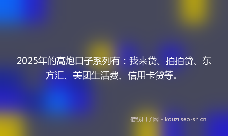 2025年的高炮口子系列有：我来贷、拍拍贷、东方汇、美团生活费、信用卡贷等。