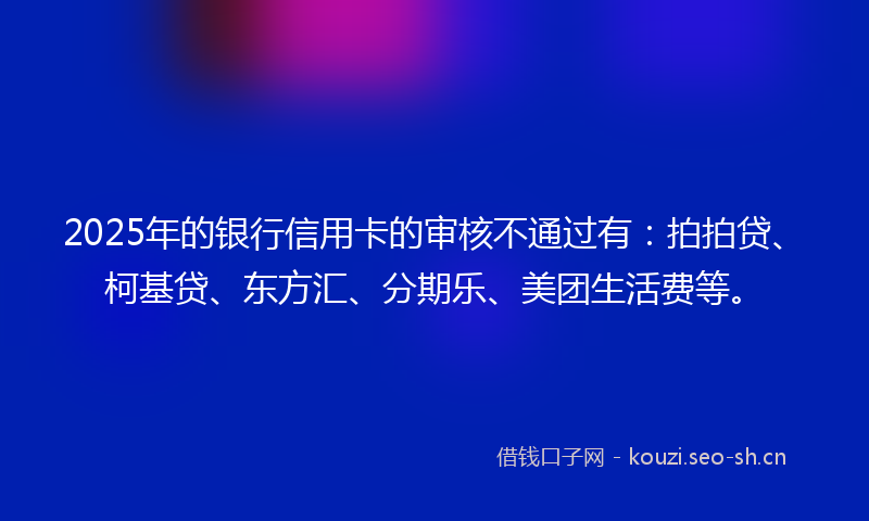 2025年的银行信用卡的审核不通过有：拍拍贷、柯基贷、东方汇、分期乐、美团生活费等。