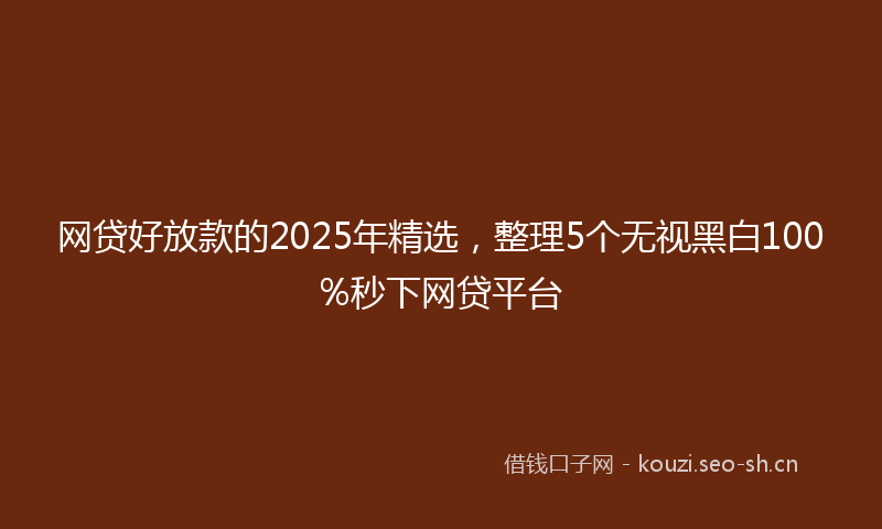 网贷好放款的2025年精选，整理5个无视黑白100%秒下网贷平台