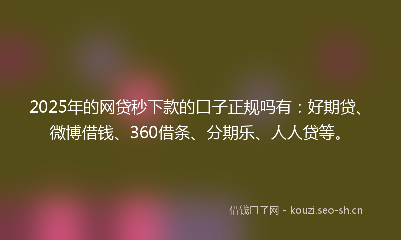 2025年的网贷秒下款的口子正规吗有：好期贷、微博借钱、360借条、分期乐、人人贷等。